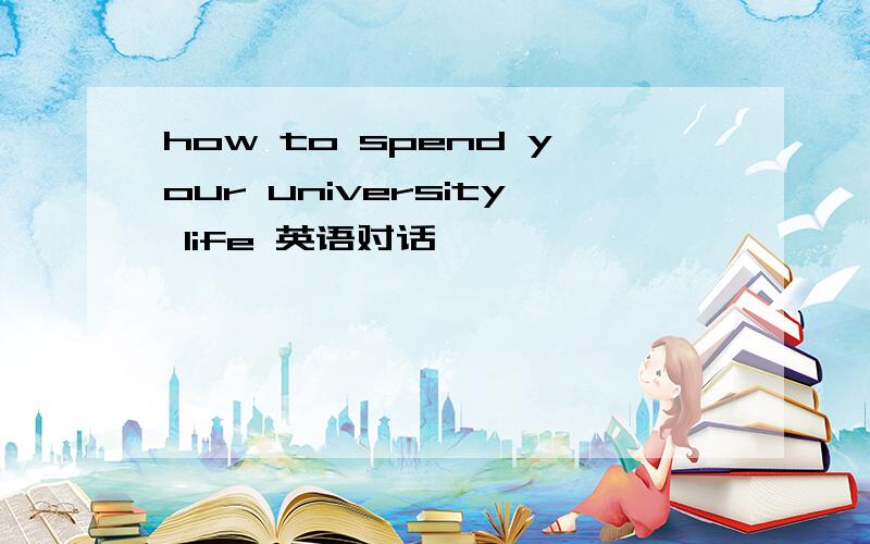 how to spend your university life 英语对话