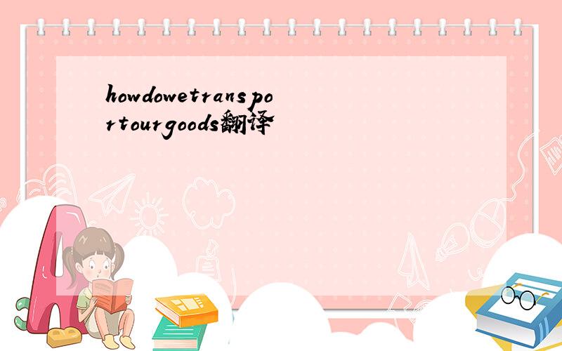 howdowetransportourgoods翻译