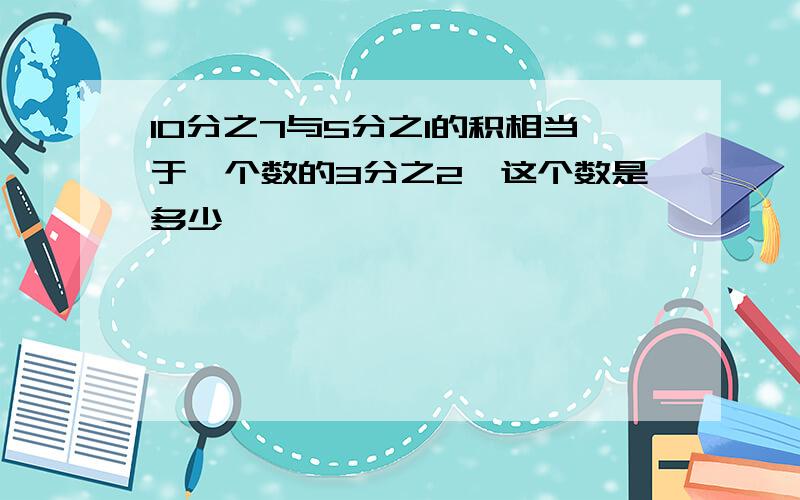 10分之7与5分之1的积相当于一个数的3分之2,这个数是多少