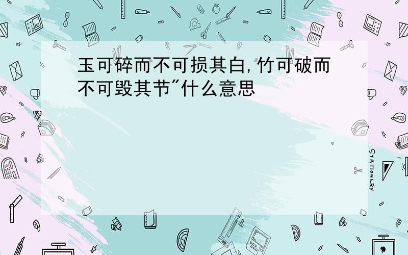 玉可碎而不可损其白,竹可破而不可毁其节"什么意思