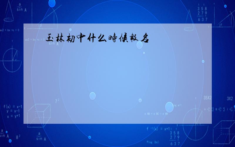 玉林初中什么时候报名