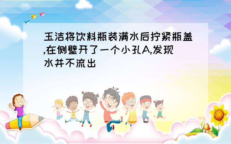 玉洁将饮料瓶装满水后拧紧瓶盖,在侧壁开了一个小孔A,发现水并不流出