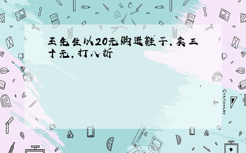 王先生以20元购进鞋子,卖三十元,打八折