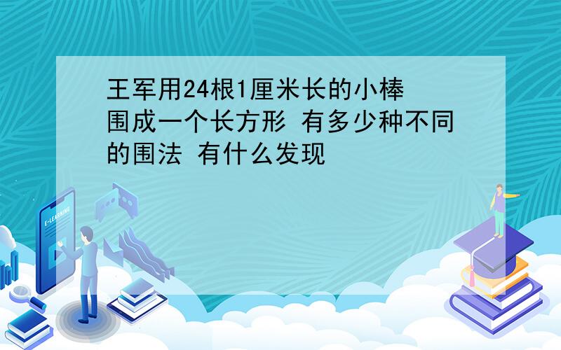 王军用24根1厘米长的小棒 围成一个长方形 有多少种不同的围法 有什么发现