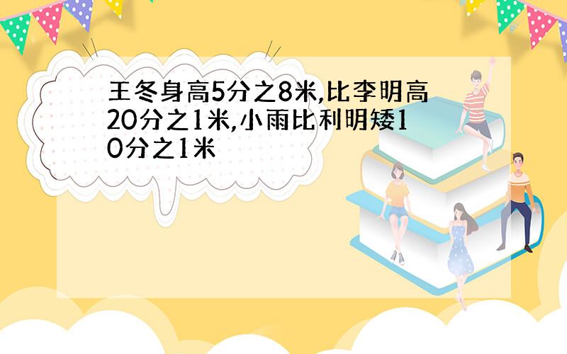 王冬身高5分之8米,比李明高20分之1米,小雨比利明矮10分之1米