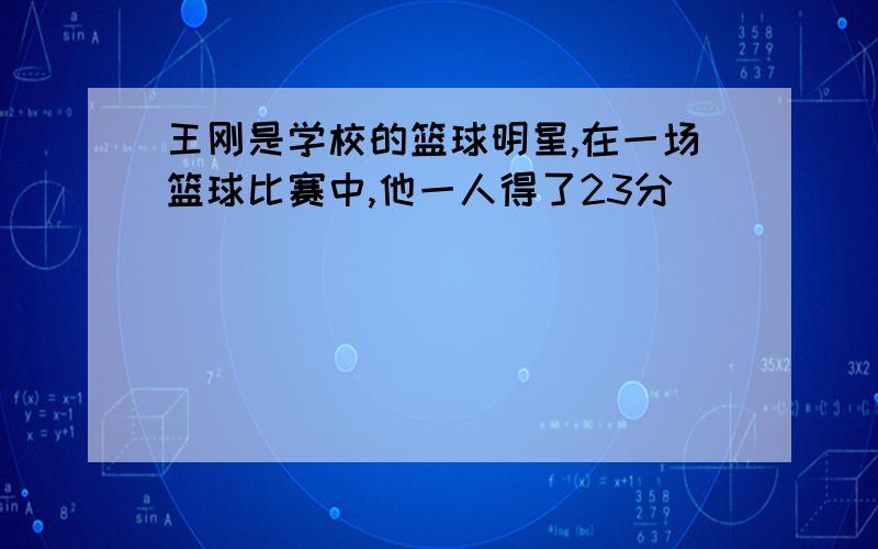 王刚是学校的篮球明星,在一场篮球比赛中,他一人得了23分