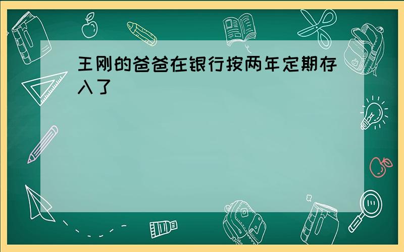 王刚的爸爸在银行按两年定期存入了