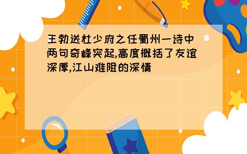 王勃送杜少府之任蜀州一诗中 两句奇峰突起,高度概括了友谊深厚,江山难阻的深情