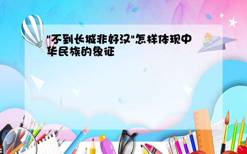 "不到长城非好汉"怎样体现中华民族的象征