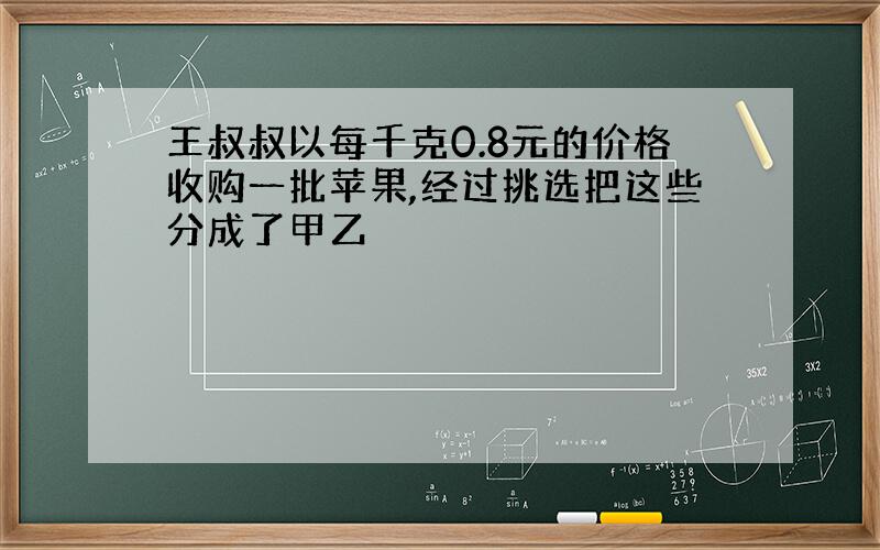 王叔叔以每千克0.8元的价格收购一批苹果,经过挑选把这些分成了甲乙