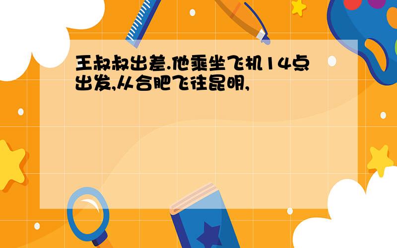 王叔叔出差.他乘坐飞机14点出发,从合肥飞往昆明,