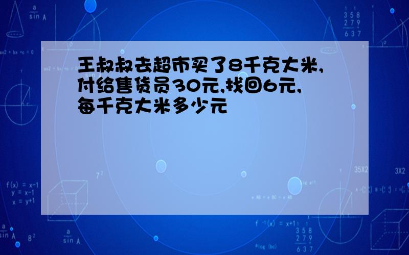 王叔叔去超市买了8千克大米,付给售货员30元,找回6元,每千克大米多少元