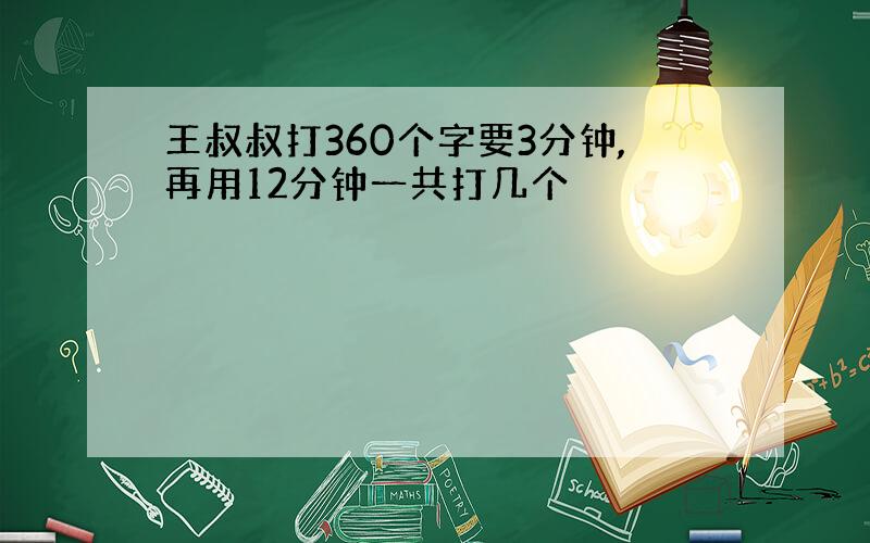 王叔叔打360个字要3分钟,再用12分钟一共打几个