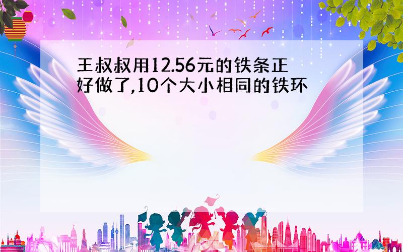 王叔叔用12.56元的铁条正好做了,10个大小相同的铁环