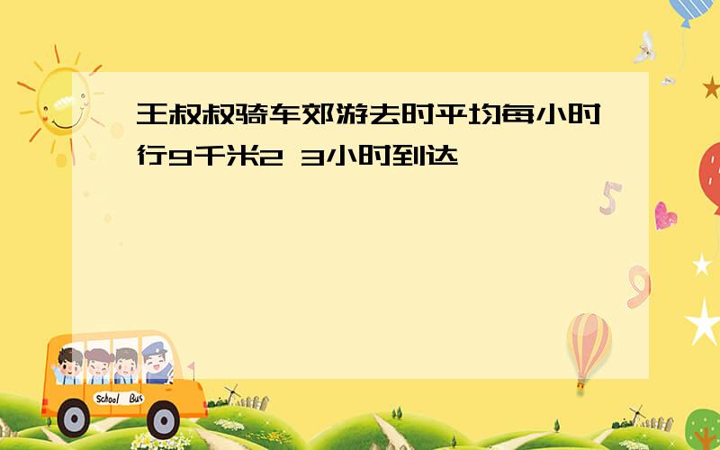 王叔叔骑车郊游去时平均每小时行9千米2 3小时到达