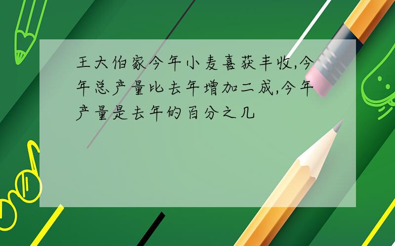 王大伯家今年小麦喜获丰收,今年总产量比去年增加二成,今年产量是去年的百分之几