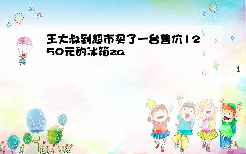 王大叔到超市买了一台售价1250元的冰箱za