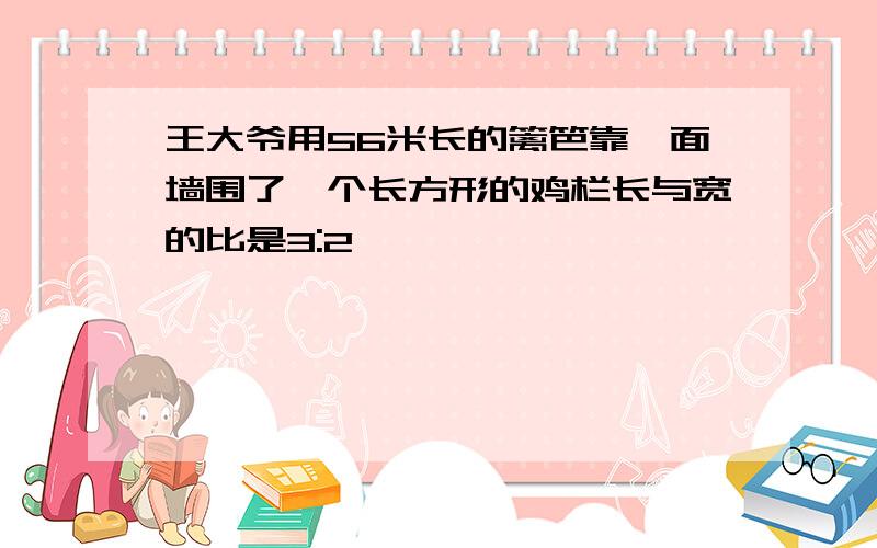 王大爷用56米长的篱笆靠一面墙围了一个长方形的鸡栏长与宽的比是3:2