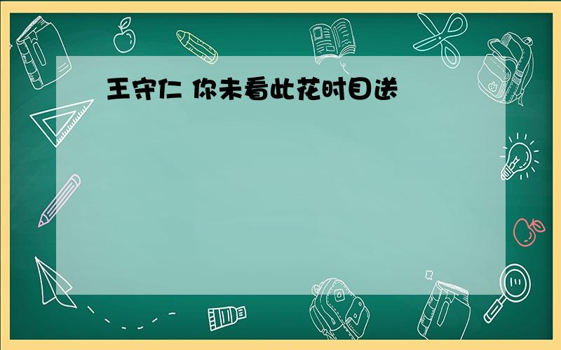 王守仁 你未看此花时目送