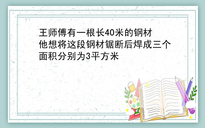 王师傅有一根长40米的钢材 他想将这段钢材锯断后焊成三个面积分别为3平方米