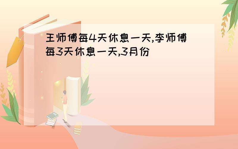 王师傅每4天休息一天,李师傅每3天休息一天,3月份