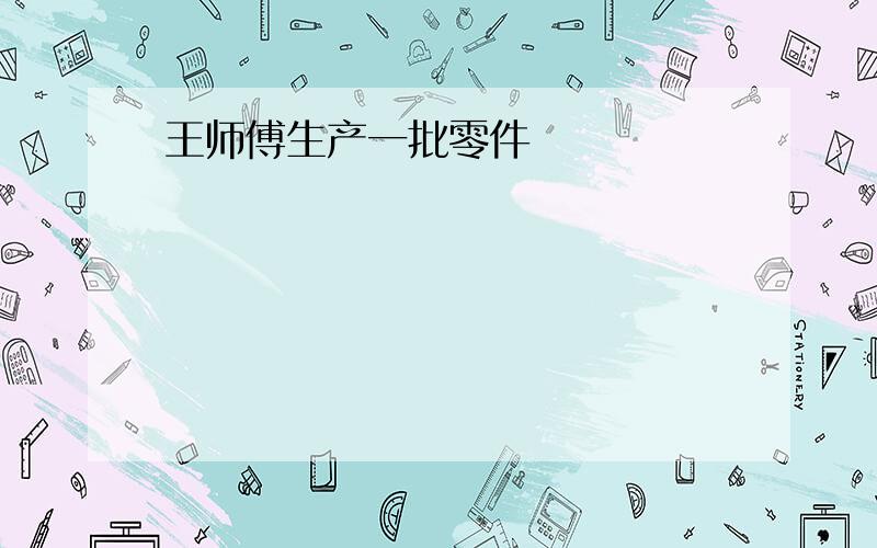 王师傅生产一批零件