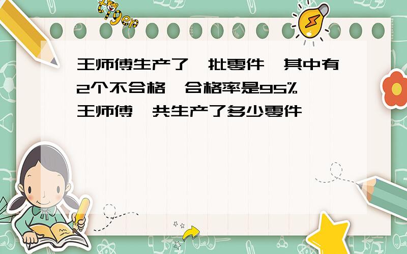 王师傅生产了一批零件,其中有2个不合格,合格率是95%,王师傅一共生产了多少零件