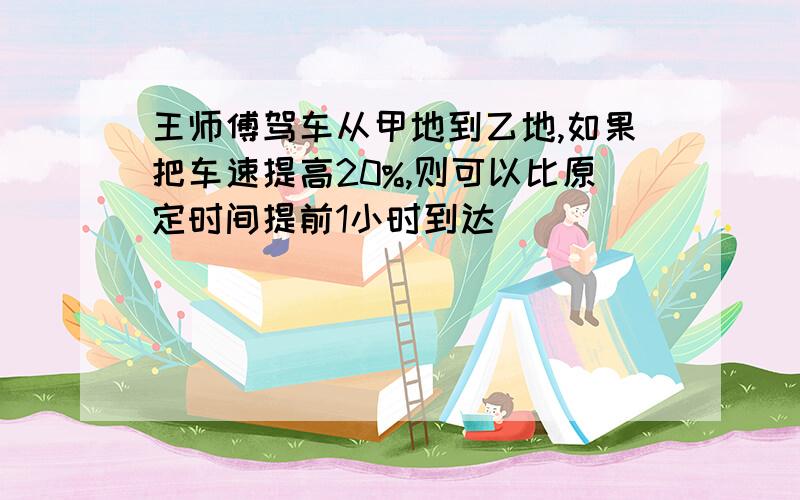 王师傅驾车从甲地到乙地,如果把车速提高20%,则可以比原定时间提前1小时到达