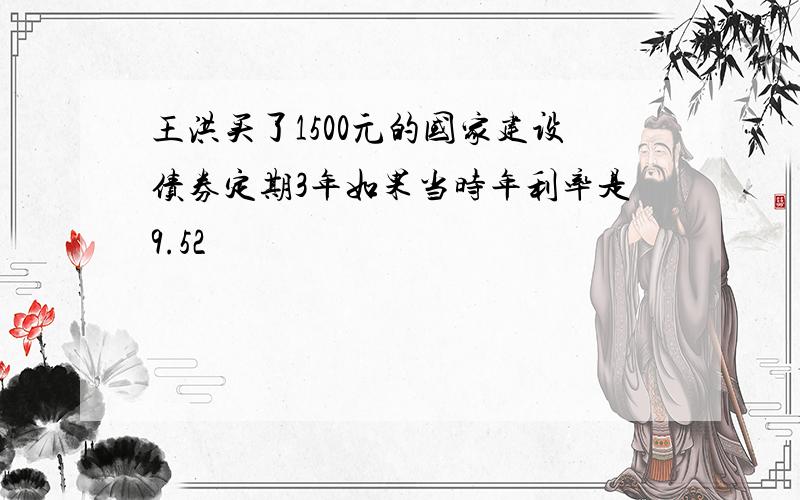 王洪买了1500元的国家建设债券定期3年如果当时年利率是9.52