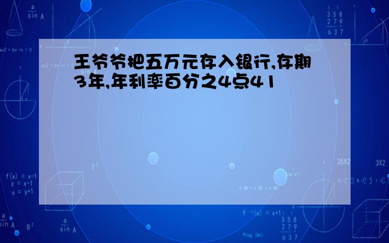 王爷爷把五万元存入银行,存期3年,年利率百分之4点41