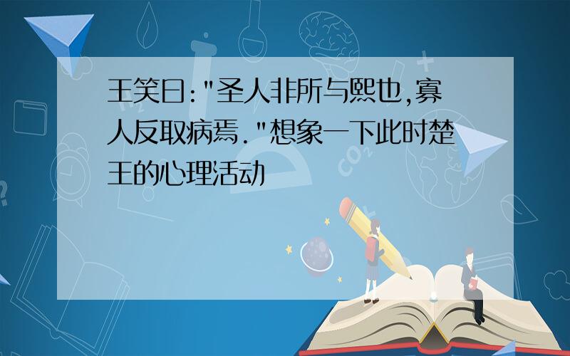 王笑曰:"圣人非所与熙也,寡人反取病焉."想象一下此时楚王的心理活动