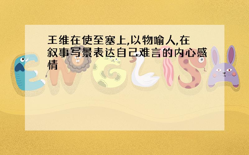 王维在使至塞上,以物喻人,在叙事写景表达自己难言的内心感情