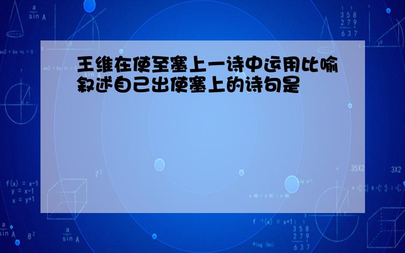 王维在使至塞上一诗中运用比喻叙述自己出使塞上的诗句是