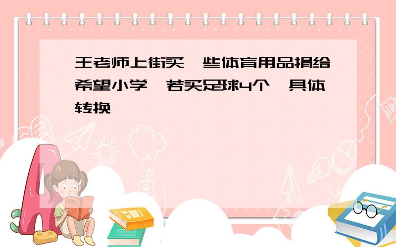 王老师上街买一些体育用品捐给希望小学,若买足球4个,具体转换