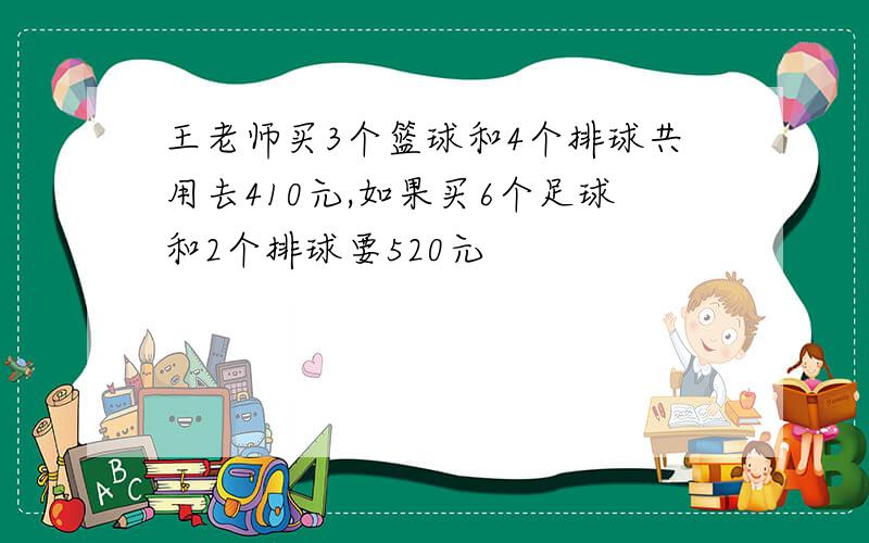 王老师买3个篮球和4个排球共用去410元,如果买6个足球和2个排球要520元