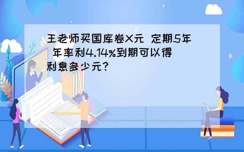 王老师买国库卷X元 定期5年 年率利4.14%到期可以得利息多少元?