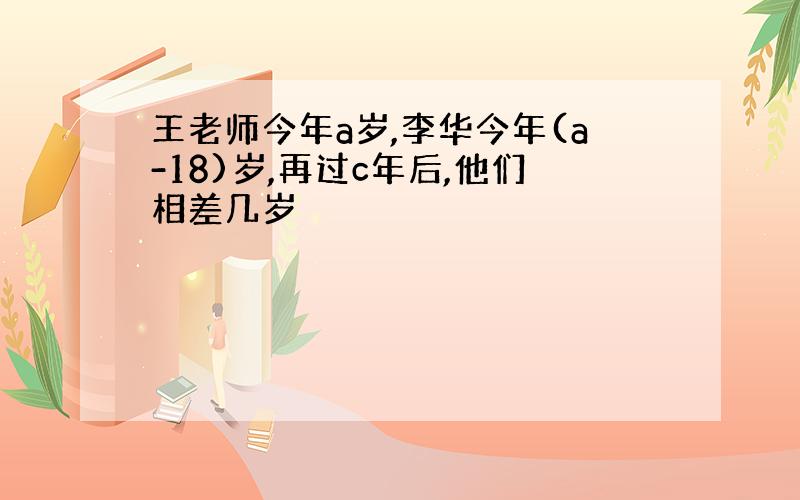 王老师今年a岁,李华今年(a-18)岁,再过c年后,他们相差几岁