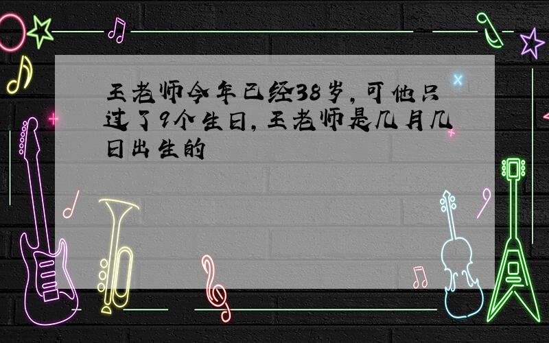 王老师今年已经38岁,可他只过了9个生日,王老师是几月几日出生的