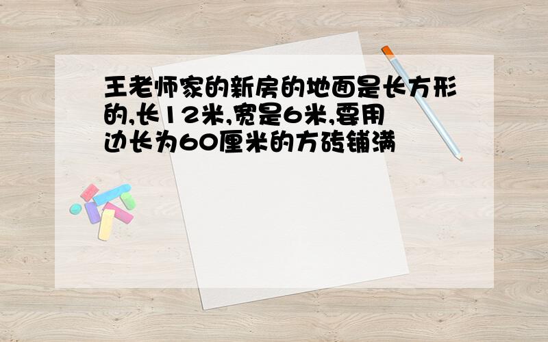 王老师家的新房的地面是长方形的,长12米,宽是6米,要用边长为60厘米的方砖铺满