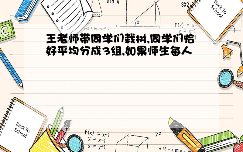 王老师带同学们栽树,同学们恰好平均分成3组,如果师生每人