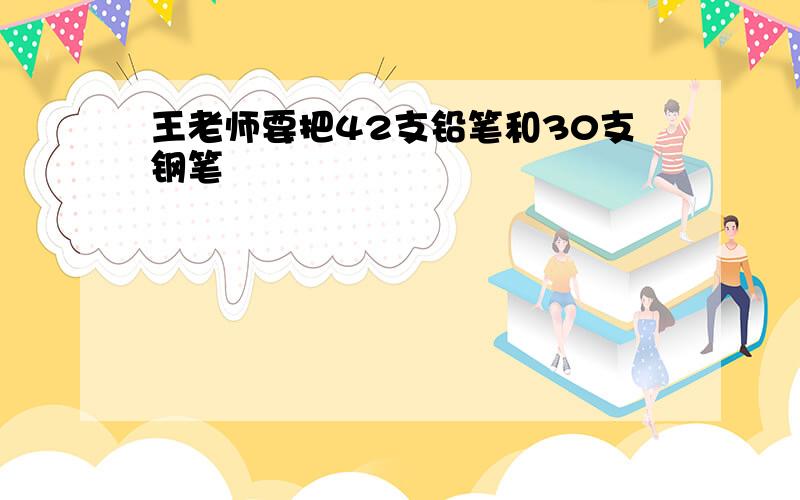 王老师要把42支铅笔和30支钢笔