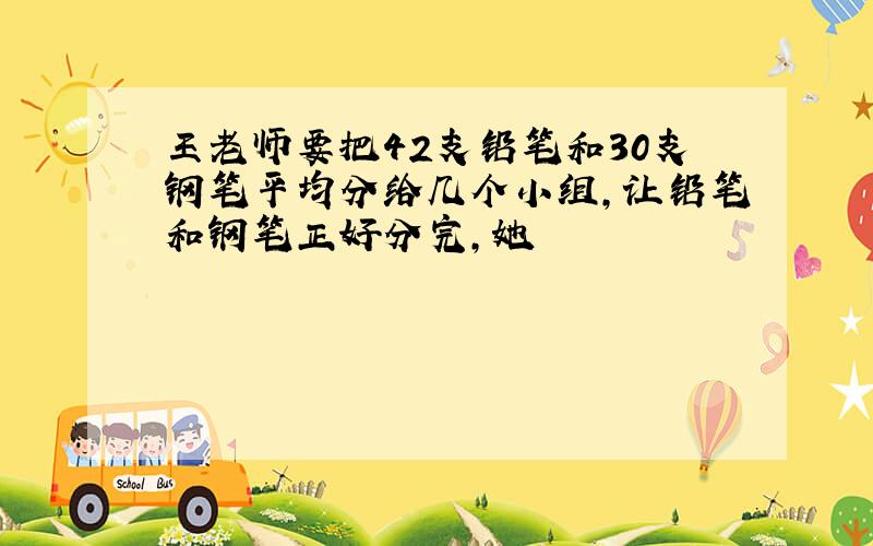 王老师要把42支铅笔和30支钢笔平均分给几个小组,让铅笔和钢笔正好分完,她