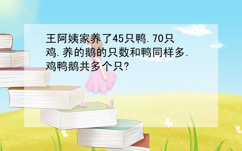 王阿姨家养了45只鸭.70只鸡.养的鹅的只数和鸭同样多.鸡鸭鹅共多个只?