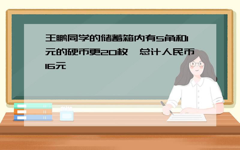 王鹏同学的储蓄箱内有5角和1元的硬币更20枚,总计人民币16元