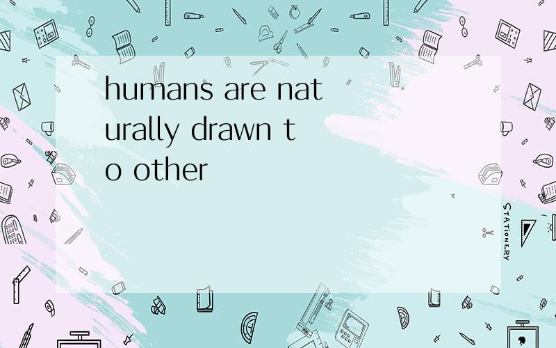 humans are naturally drawn to other