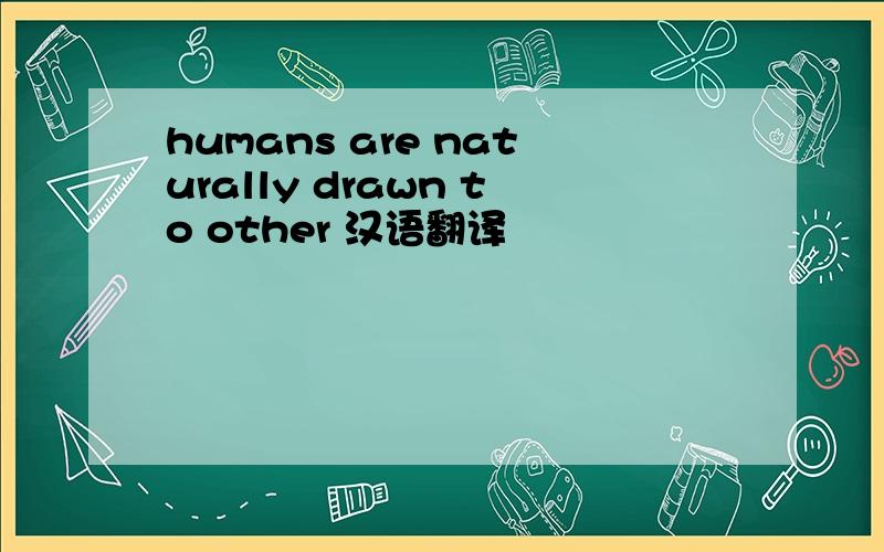 humans are naturally drawn to other 汉语翻译