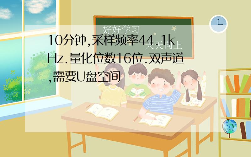 10分钟,采样频率44.1kHz.量化位数16位.双声道,需要U盘空间