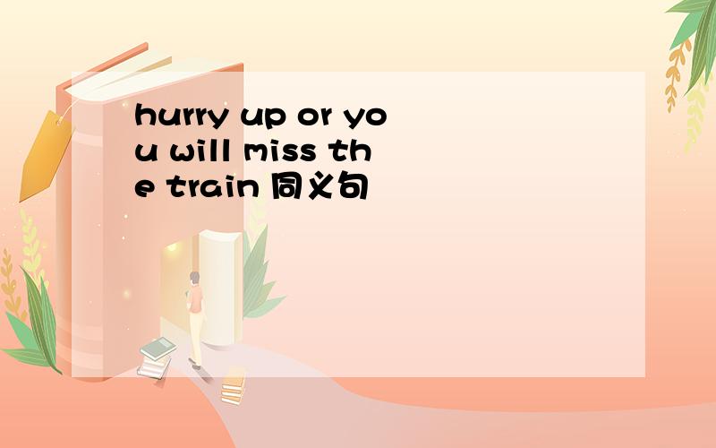 hurry up or you will miss the train 同义句