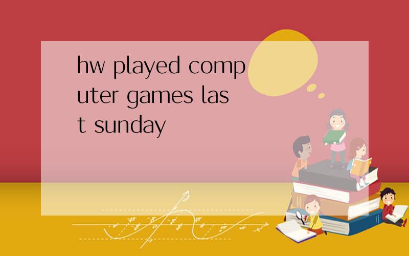 hw played computer games last sunday