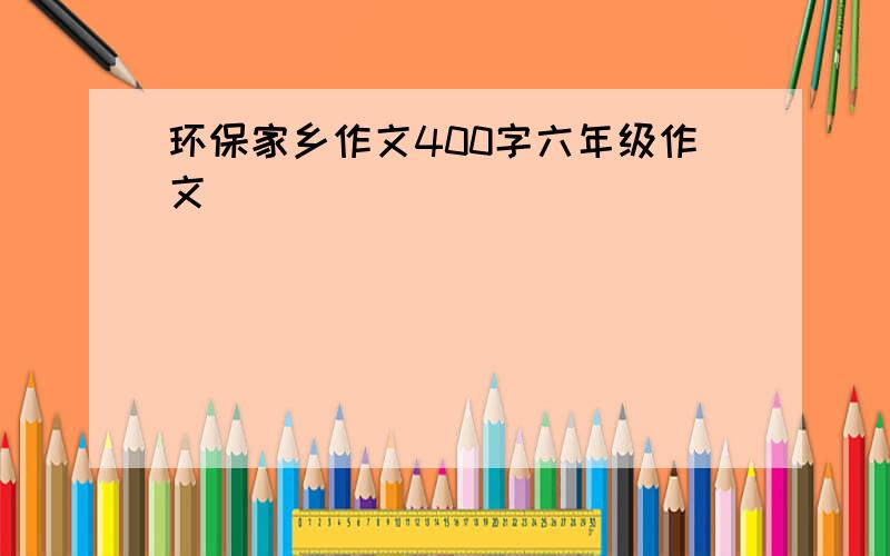 环保家乡作文400字六年级作文